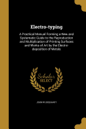 Electro-typing: A Practical Manual Forming a New and Systematic Guide to the Reproduction and Multiplication of Printing Surfaces and Works of Art by the Electro-deposition of Metals