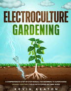 Electroculture Gardening: A Comprehensive Step-by-Step Manual for Beginners to Supercharge Organic Vegetable Yields with Copper Antenna Wires