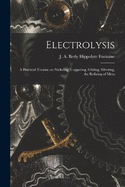 Electrolysis: A Practical Treatise on Nickeling, Coppering, Gilding, Silvering, the Refining of Meta