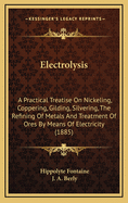 Electrolysis: A Practical Treatise on Nickeling, Coppering, Gilding, Silvering, the Refining of Metals, and Treatment of Ores, by Means of Electricity