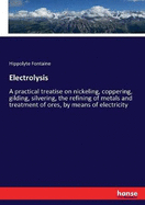 Electrolysis: A practical treatise on nickeling, coppering, gilding, silvering, the refining of metals and treatment of ores, by means of electricity