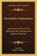 Electrolytic Preparations: Exercises for Use in the Laboratory by Chemists and Electro-Chemists