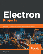 Electron Projects: Build over 9 cross-platform desktop applications from scratch
