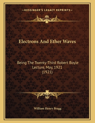 Electrons And Ether Waves: Being The Twenty-Third Robert Boyle Lecture, May, 1921 (1921) - Bragg, William Henry