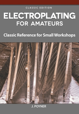 Electroplating for Amateurs: Classic Reference for Small Workshops - Poyner, J