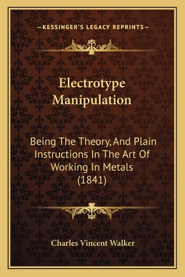 Electrotype Manipulation: Being The Theory, And Plain Instructions In The Art Of Working In Metals (1841) - Walker, Charles Vincent