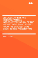 Elegies: Ancient and Modern: With an Introductory Study of the History of Elegiac Poetry from the Earliest Days Down to the Present Time