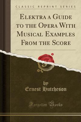 Elektra a Guide to the Opera with Musical Examples from the Score (Classic Reprint) - Hutcheson, Ernest
