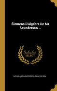 Elemens D'Algebre de MR Saunderson ...