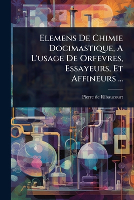 Elemens De Chimie Docimastique, A L'usage De Orfevres, Essayeurs, Et Affineurs ... - Ribaucourt, Pierre De