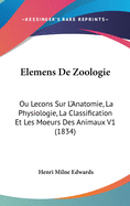 Elemens de Zoologie: Ou Lecons Sur L'Anatomie, La Physiologie, La Classification Et Les Moeurs Des Animaux V1 (1834)