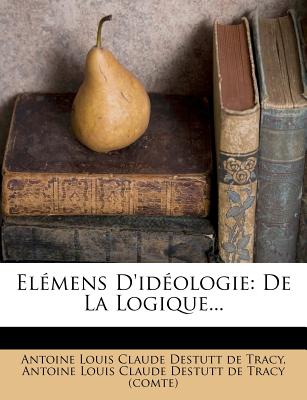 Elemens D'Ideologie: de La Logique... - de Tracy, Antoine Louis Claude Destutt (Creator), and Antoine Louis Claude Destutt De Tracy (C (Creator)