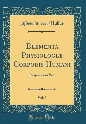 Elementa Physiologi Corporis Humani, Vol. 3: Respiratorio Vox (Classic Reprint) - Haller, Albrecht Von