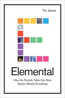 Elemental: How the Periodic Table Can Now Explain (Nearly) Everything - James, Tim