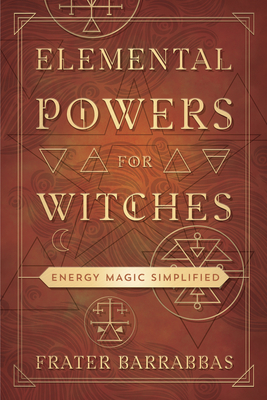 Elemental Powers for Witches: Energy Magic Simplified - Barrabbas, Frater