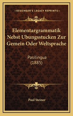 Elementargrammatik Nebst Ubungsstucken Zur Gemein Oder Weltsprache: Pasilingua (1885) - Steiner, Paul