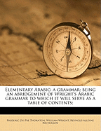 Elementary Arabic: A Grammar; Being an Abridgement of Wright's Arabic Grammar to Which It Will Serve as a Table of Contents; Volume 1