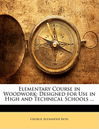 Elementary Course in Woodwork: Designed for Use in High and Technical Schools, with One Hundred and Thirty-Four Illustrations (Classic Reprint)