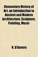 Elementary History of Art: An Introduction to Ancient and Modern Architecture, Sculpture, Painting, Music (Classic Reprint)