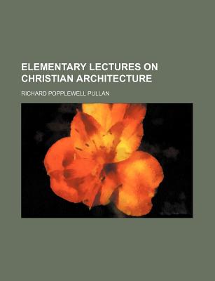 Elementary Lectures on Christian Architecture - Pullan, Richard Popplewell