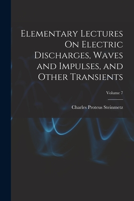 Elementary Lectures On Electric Discharges, Waves and Impulses, and Other Transients; Volume 7 - Steinmetz, Charles Proteus