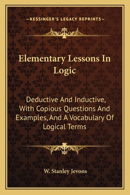 Elementary Lessons In Logic: Deductive And Inductive, With Copious Questions And Examples, And A Vocabulary Of Logical Terms - Jevons, W Stanley