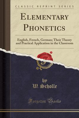 Elementary Phonetics: English, French, German; Their Theory and Practical Application in the Classroom (Classic Reprint) - Scholle, W