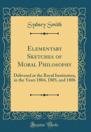 Elementary Sketches of Moral Philosophy: Delivered at the Royal Institution, in the Years 1804, 1805, and 1806 (Classic Reprint)