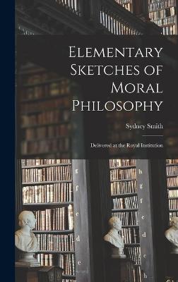 Elementary Sketches of Moral Philosophy: Delivered at the Royal Institution - Smith, Sydney