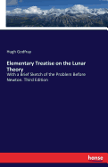 Elementary Treatise on the Lunar Theory: With a Brief Sketch of the Problem Before Newton. Third Edition