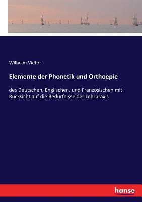 Elemente der Phonetik und Orthoepie: des Deutschen, Englischen, und Franzsischen mit Rcksicht auf die Bedrfnisse der Lehrpraxis - Vitor, Wilhelm