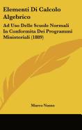 Elementi Di Calcolo Algebrico: Ad USO Delle Scuole Normali in Conformita Dei Programmi Ministeriali (1889)