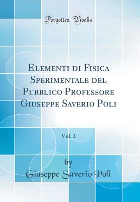 Elementi Di Fisica Sperimentale del Pubblico Professore Giuseppe Saverio Poli, Vol. 3 (Classic Reprint) - Poli, Giuseppe Saverio