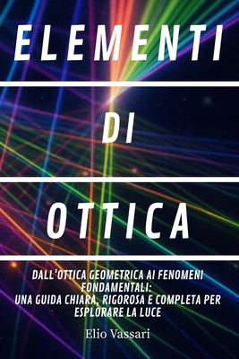 Elementi Di Ottica: Dall'ottica geometrica ai fenomeni fondamentali: Una guida chiara, rigorosa e completa per esplorare la luce - Vassari, Elio