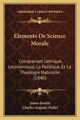 Elements de Science Morale: Comprenant Lethique, Leconomique, La Politique, Et La Theologie Naturelle (1840) - Beattie, James, and Mallet, Charles Auguste