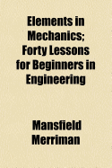Elements in Mechanics; Forty Lessons for Beginners in Engineering