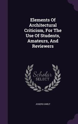 Elements Of Architectural Criticism, For The Use Of Students, Amateurs, And Reviewers - Gwilt, Joseph