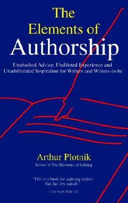 Elements of Authorship: Unabashed Advice, Undiluted Experience, and Unadulterated Inspiration for Writers and Writers-To-Be - Plotnik, Arthur