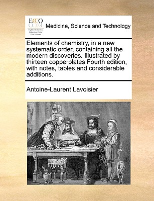 Elements of Chemistry, in a New Systematic Order, Containing All the Modern Discoveries. Illustrated by Thirteen Copperplates Fourth Edition, with Not - de Lavoisier, Antoine Laurent