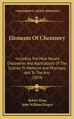 Elements Of Chemistry: Including The Most Recent Discoveries And Applications Of The Science To Medicine And Pharmacy And To The Arts (1854) - Kane, Robert, and Draper, John William