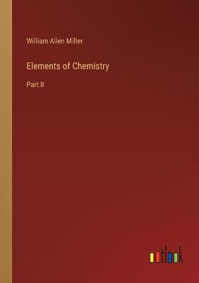 Elements of Chemistry: Part II - Miller, William Allen