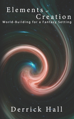 Elements of Creation: World-Building for a Fantasy Setting - Hall, Derrick