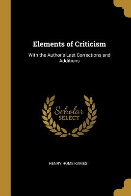 Elements of Criticism: With the Author's Last Corrections and Additions - Kames, Henry Home