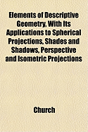 Elements of Descriptive Geometry with Its Applications to Spherical Projections, Shades and Shadows, Perspective and Isometric Projections