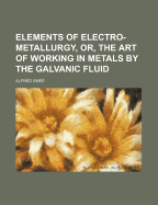 Elements of Electro-Metallurgy, Or, the Art of Working in Metals by the Galvanic Fluid
