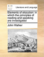 Elements of Elocution: In Which the Principles of Reading and Speaking Are Investigated ... With Directions for Strengthening and Modulating the Voice ... to Which is Added a Complete System of the Passions, Showing How They Affect the Countenance, ...