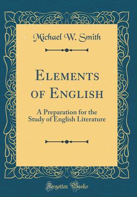 Elements of English: A Preparation for the Study of English Literature (Classic Reprint) - Smith, Michael W