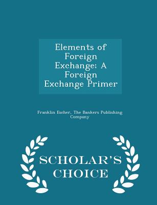 Elements of Foreign Exchange; A Foreign Exchange Primer - Scholar's Choice Edition - Escher, Franklin, and The Bankers Publishing Company (Creator)