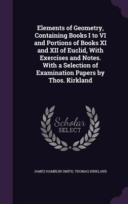 Elements of Geometry, Containing Books I to VI and Portions of Books XI and XII of Euclid, With Exercises and Notes. With a Selection of Examination Papers by Thos. Kirkland - Smith, James Hamblin, and Kirkland, Thomas