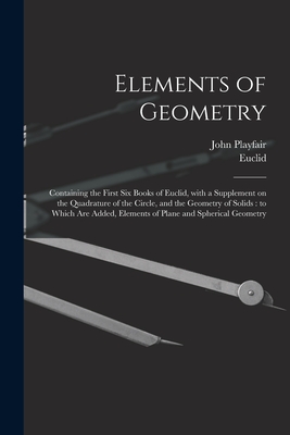 Elements of Geometry: Containing the First Six Books of Euclid, With a Supplement on the Quadrature of the Circle, and the Geometry of Solids: to Which Are Added, Elements of Plane and Spherical Geometry - Playfair, John 1748-1819, and Euclid (Creator)